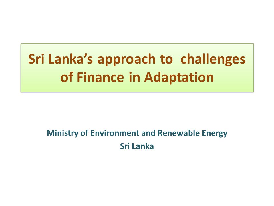 Sri Lanka’s approach to challenges of Finance in Adaptation Ministry of Environment and Renewable Energy Sri Lanka