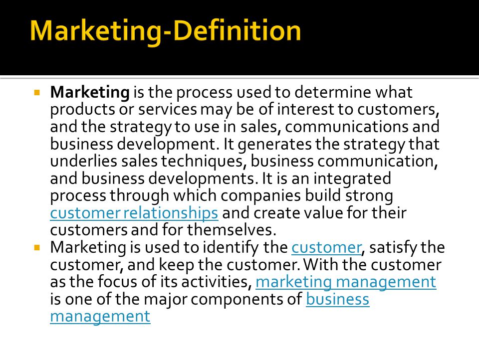  Marketing is the process used to determine what products or services may be of interest to customers, and the strategy to use in sales, communications and business development.