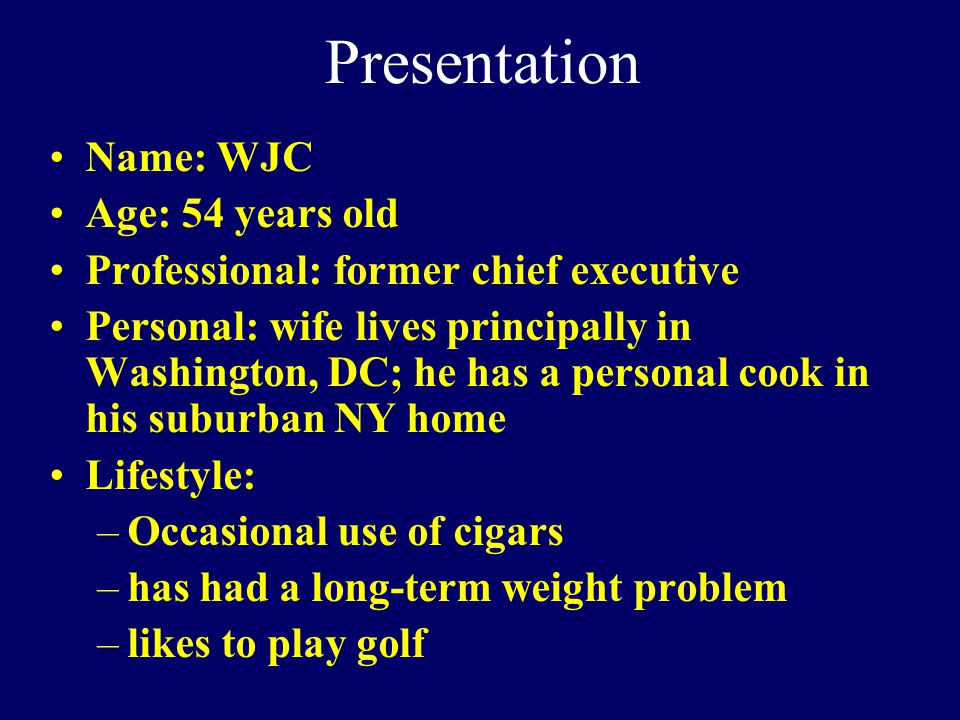 Presentation Name: WJC Age: 54 years old Professional: former chief executive Personal: wife lives principally in Washington, DC; he has a personal cook in his suburban NY home Lifestyle: –Occasional use of cigars –has had a long-term weight problem –likes to play golf