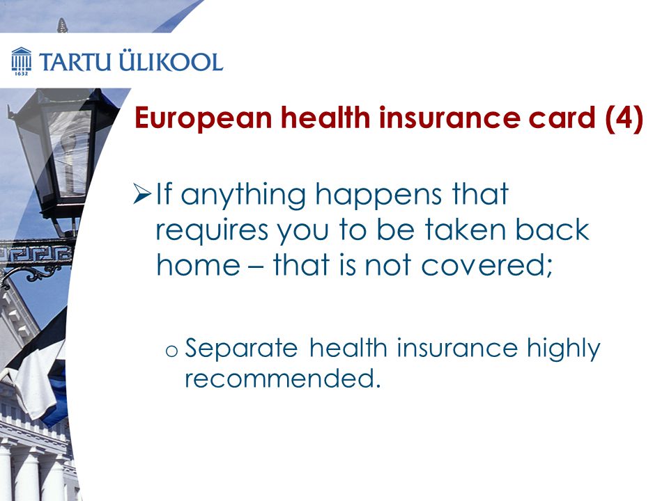 European health insurance card (4)  If anything happens that requires you to be taken back home – that is not covered; o Separate health insurance highly recommended.