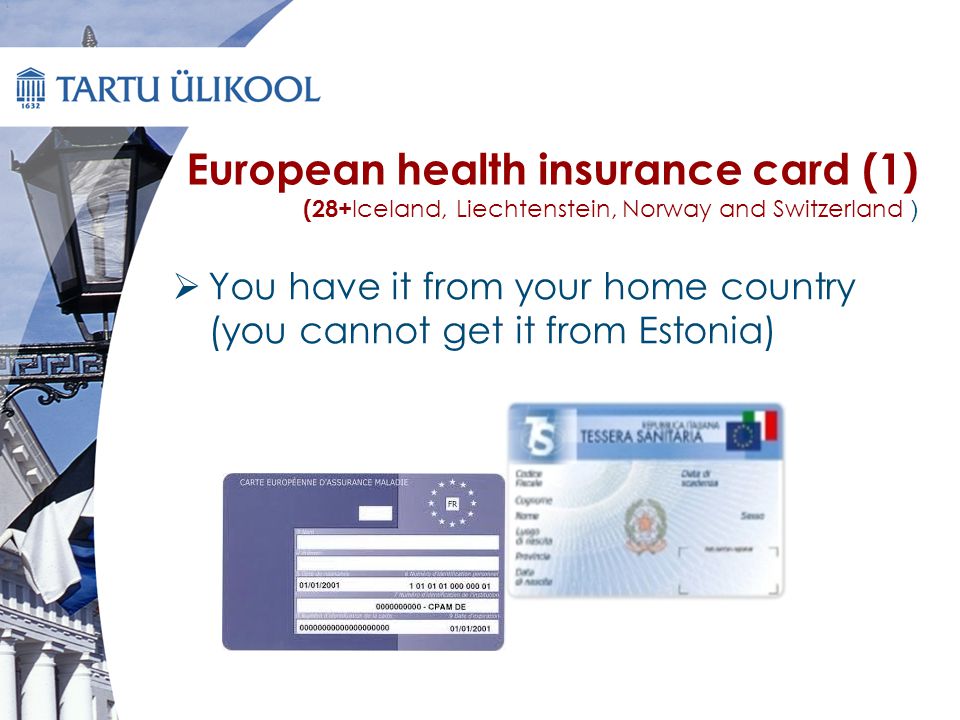 European health insurance card (1) (28+ Iceland, Liechtenstein, Norway and Switzerland )  You have it from your home country (you cannot get it from Estonia)