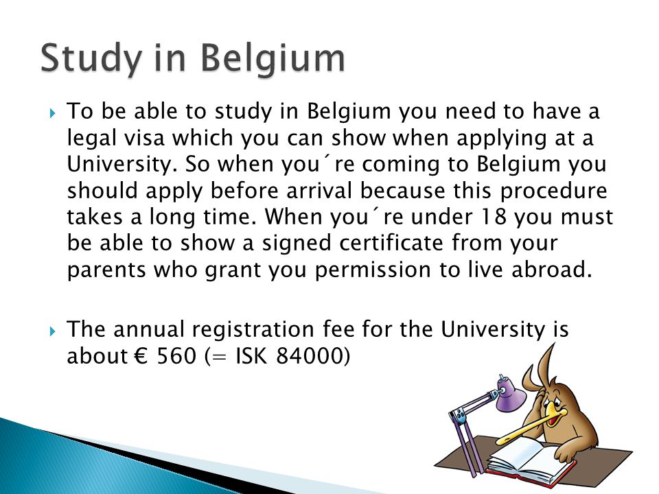  To be able to study in Belgium you need to have a legal visa which you can show when applying at a University.
