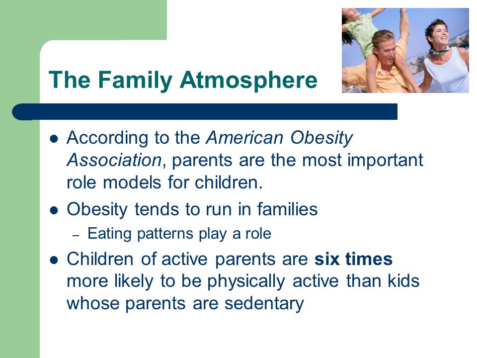 The Family Atmosphere According to the American Obesity Association, parents are the most important role models for children.