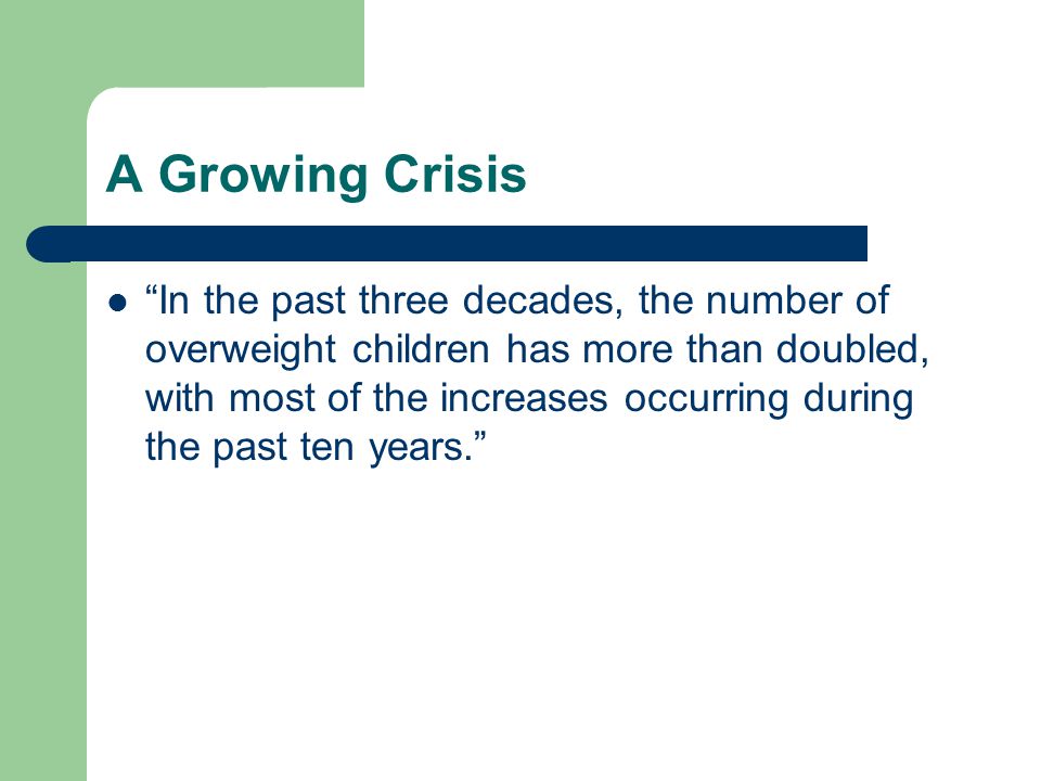 A Growing Crisis In the past three decades, the number of overweight children has more than doubled, with most of the increases occurring during the past ten years.