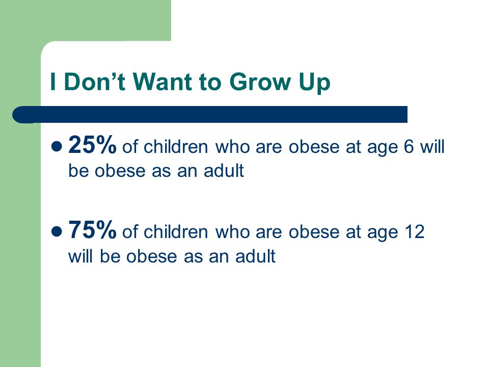 I Don’t Want to Grow Up 25% of children who are obese at age 6 will be obese as an adult 75% of children who are obese at age 12 will be obese as an adult