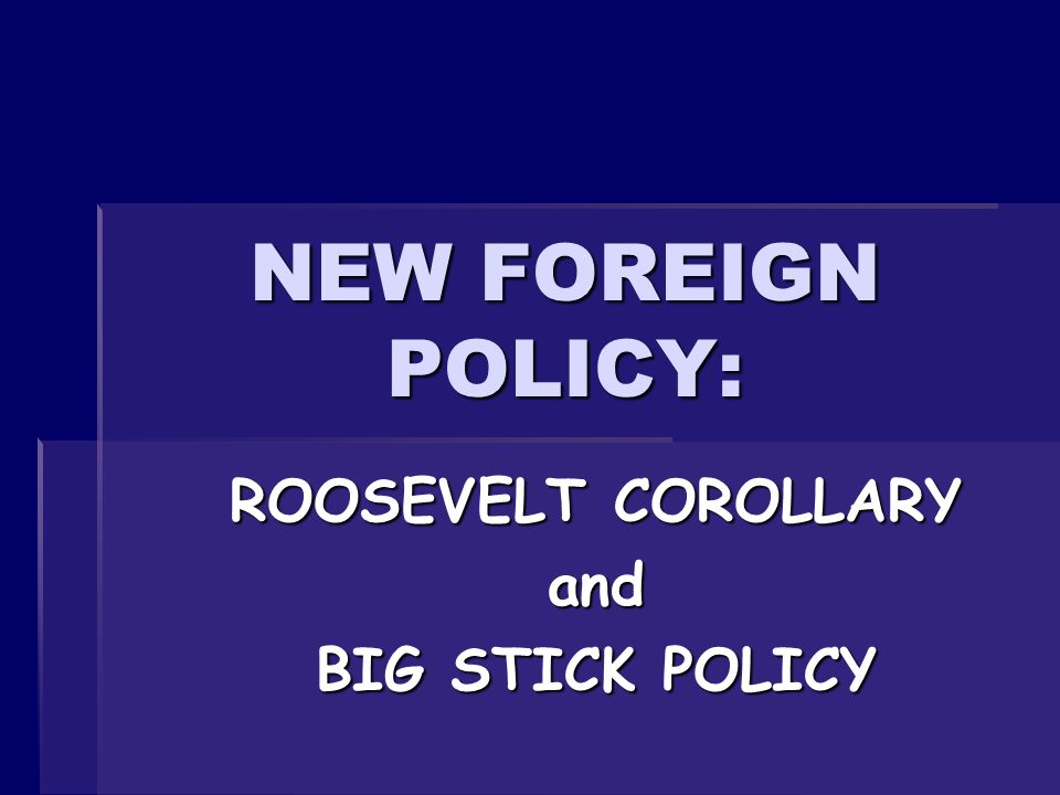 NEW FOREIGN POLICY: ROOSEVELT COROLLARY and BIG STICK POLICY