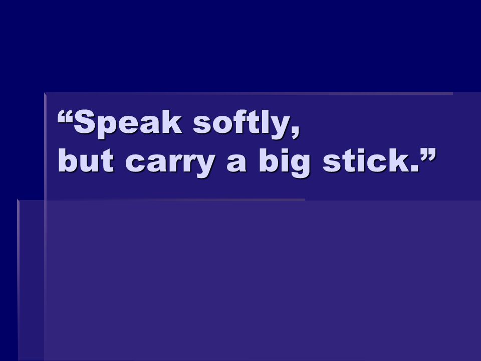 Speak softly, but carry a big stick.