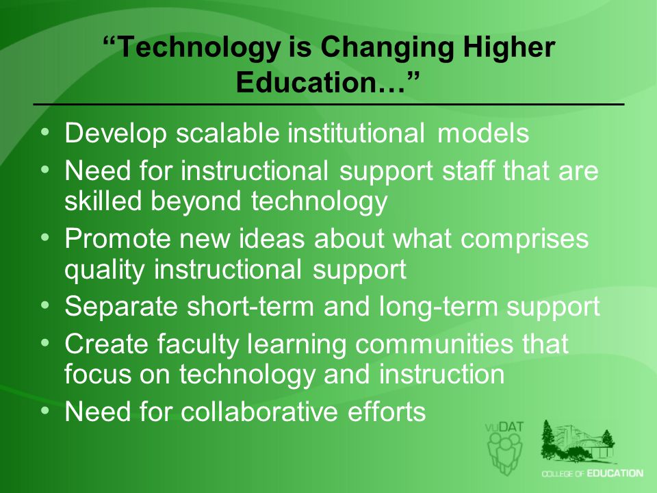 Technology is Changing Higher Education… Develop scalable institutional models Need for instructional support staff that are skilled beyond technology Promote new ideas about what comprises quality instructional support Separate short-term and long-term support Create faculty learning communities that focus on technology and instruction Need for collaborative efforts