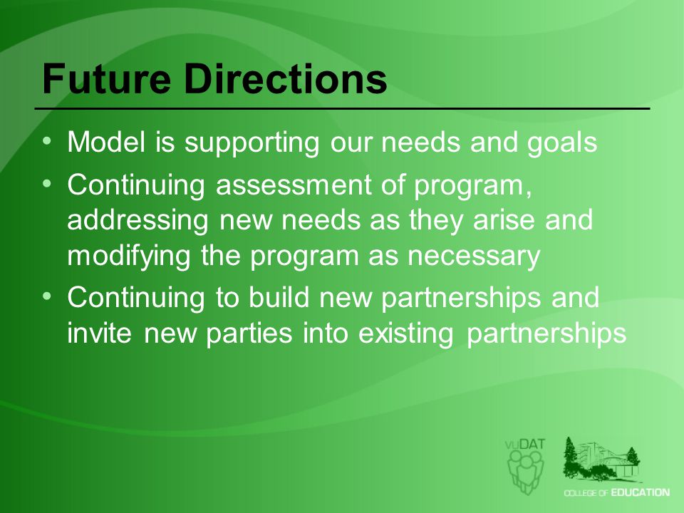 Future Directions Model is supporting our needs and goals Continuing assessment of program, addressing new needs as they arise and modifying the program as necessary Continuing to build new partnerships and invite new parties into existing partnerships