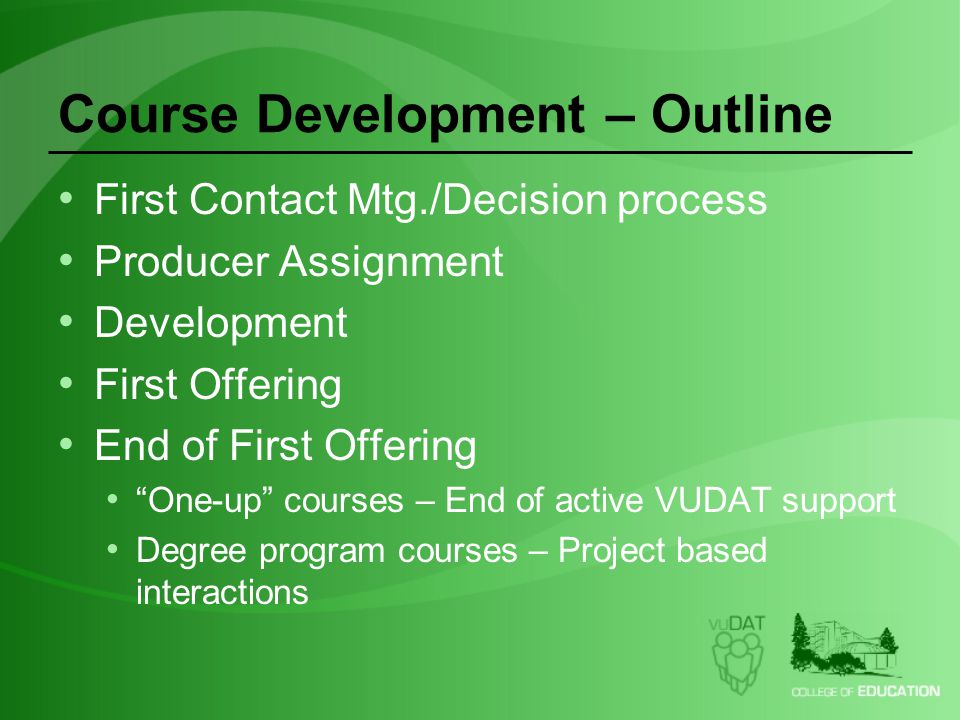 Course Development – Outline First Contact Mtg./Decision process Producer Assignment Development First Offering End of First Offering One-up courses – End of active VUDAT support Degree program courses – Project based interactions