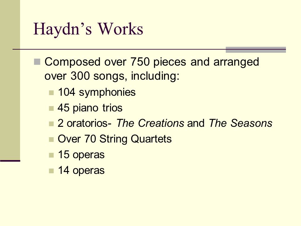 Haydn’s Works Composed over 750 pieces and arranged over 300 songs, including: 104 symphonies 45 piano trios 2 oratorios- The Creations and The Seasons Over 70 String Quartets 15 operas 14 operas