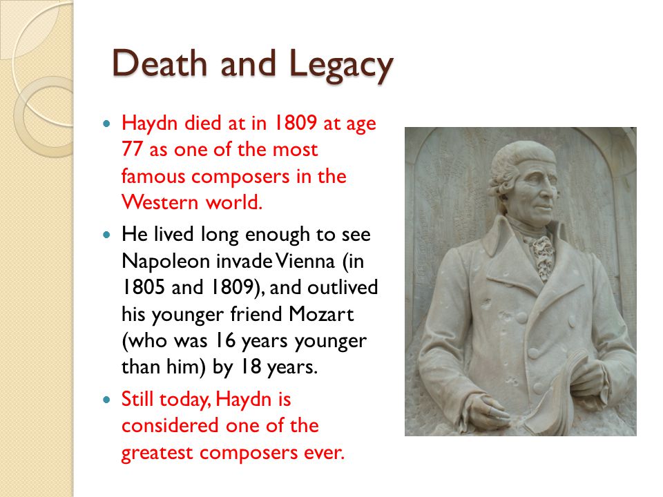 Death and Legacy Haydn died at in 1809 at age 77 as one of the most famous composers in the Western world.