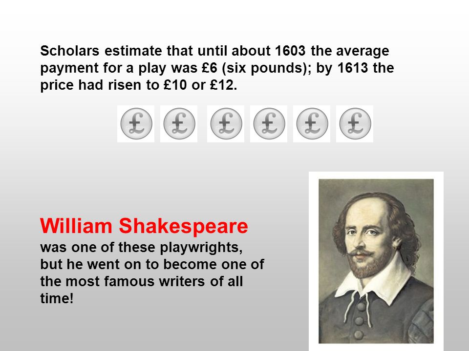 Scholars estimate that until about 1603 the average payment for a play was £6 (six pounds); by 1613 the price had risen to £10 or £12.
