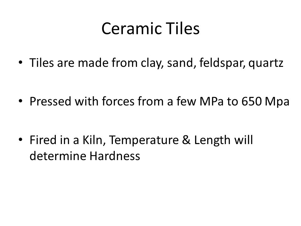 Ceramic Tiles Tiles are made from clay, sand, feldspar, quartz Pressed with forces from a few MPa to 650 Mpa Fired in a Kiln, Temperature & Length will determine Hardness