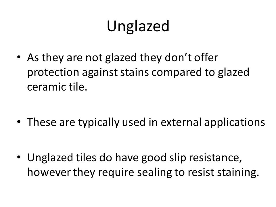 Unglazed As they are not glazed they don’t offer protection against stains compared to glazed ceramic tile.