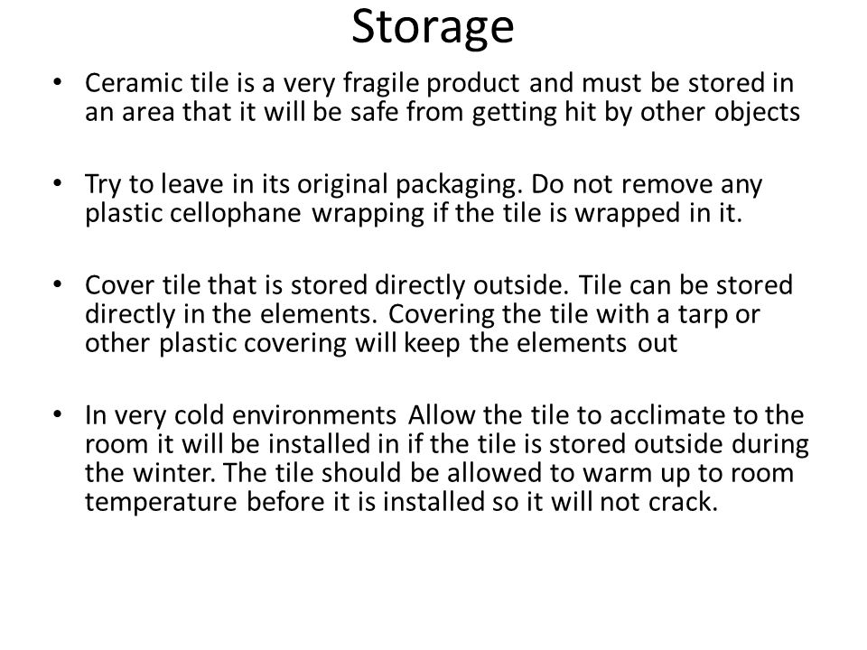 Storage Ceramic tile is a very fragile product and must be stored in an area that it will be safe from getting hit by other objects Try to leave in its original packaging.