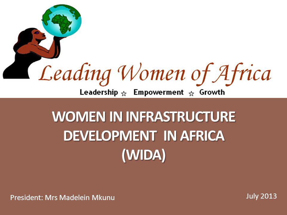 WOMEN IN INFRASTRUCTURE DEVELOPMENT IN AFRICA (WIDA) President: Mrs Madelein Mkunu July 2013