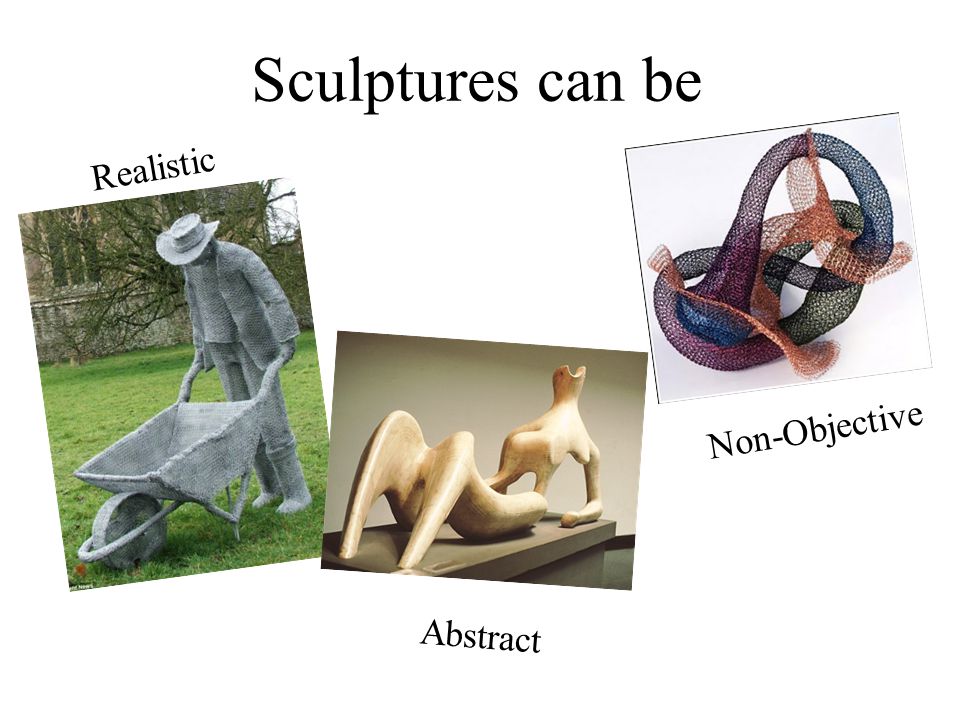 Sculptures can be Realistic Abstract Non-Objective