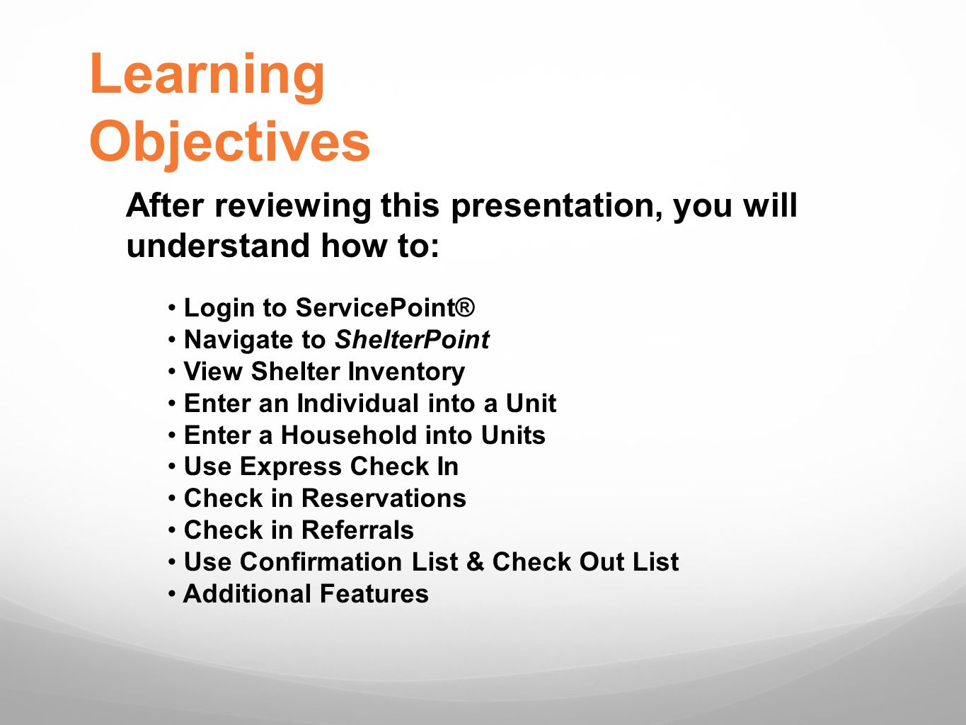 Learning Objectives After reviewing this presentation, you will understand how to: Login to ServicePoint® Navigate to ShelterPoint View Shelter Inventory Enter an Individual into a Unit Enter a Household into Units Use Express Check In Check in Reservations Check in Referrals Use Confirmation List & Check Out List Additional Features