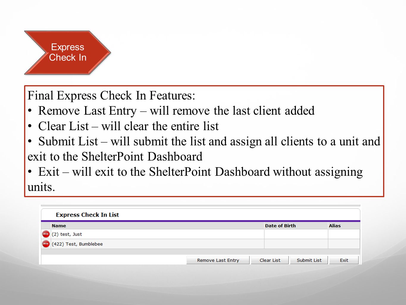 Express Check In Final Express Check In Features: Remove Last Entry – will remove the last client added Clear List – will clear the entire list Submit List – will submit the list and assign all clients to a unit and exit to the ShelterPoint Dashboard Exit – will exit to the ShelterPoint Dashboard without assigning units.