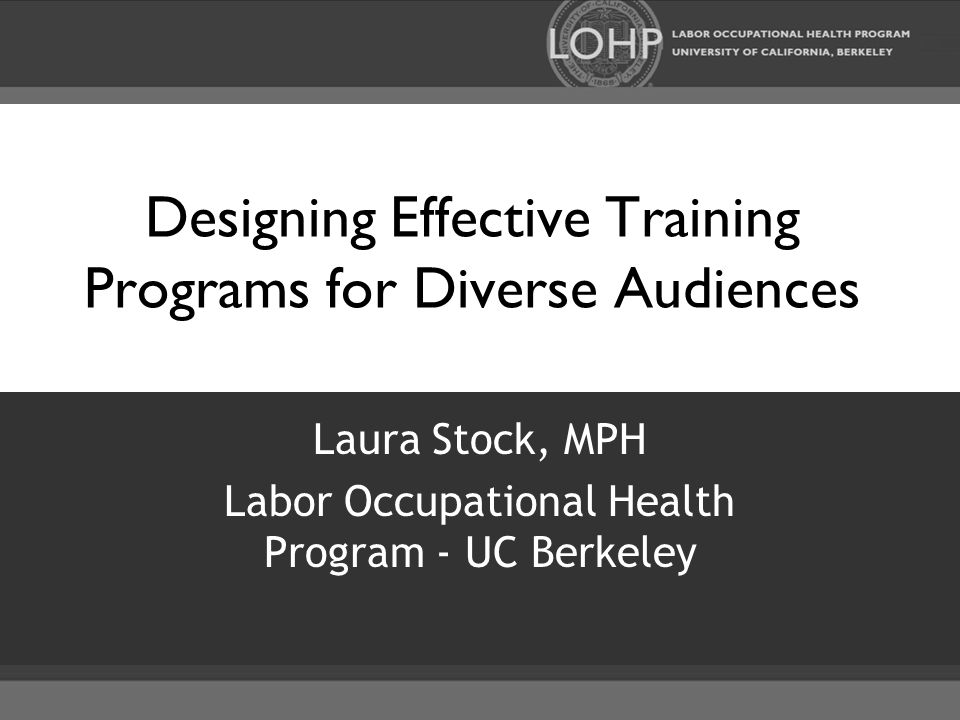 Designing Effective Training Programs for Diverse Audiences Laura Stock, MPH Labor Occupational Health Program - UC Berkeley