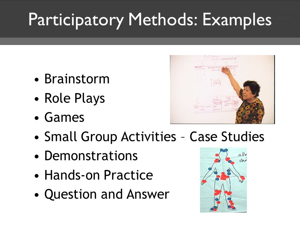 Participatory Methods: Examples Brainstorm Role Plays Games Small Group Activities – Case Studies Demonstrations Hands-on Practice Question and Answer