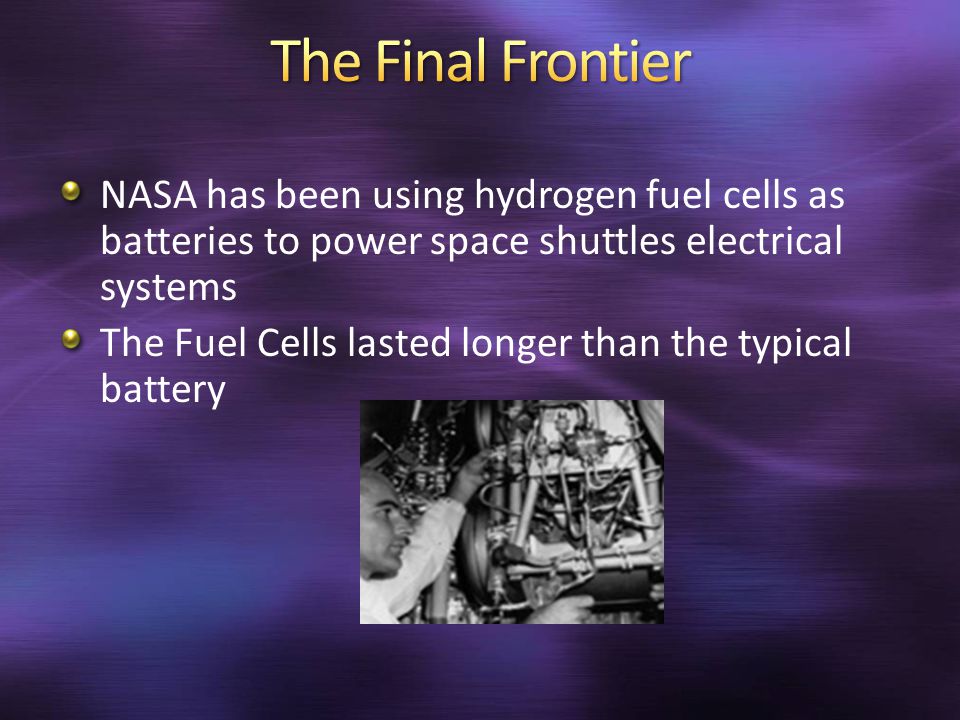 NASA has been using hydrogen fuel cells as batteries to power space shuttles electrical systems The Fuel Cells lasted longer than the typical battery