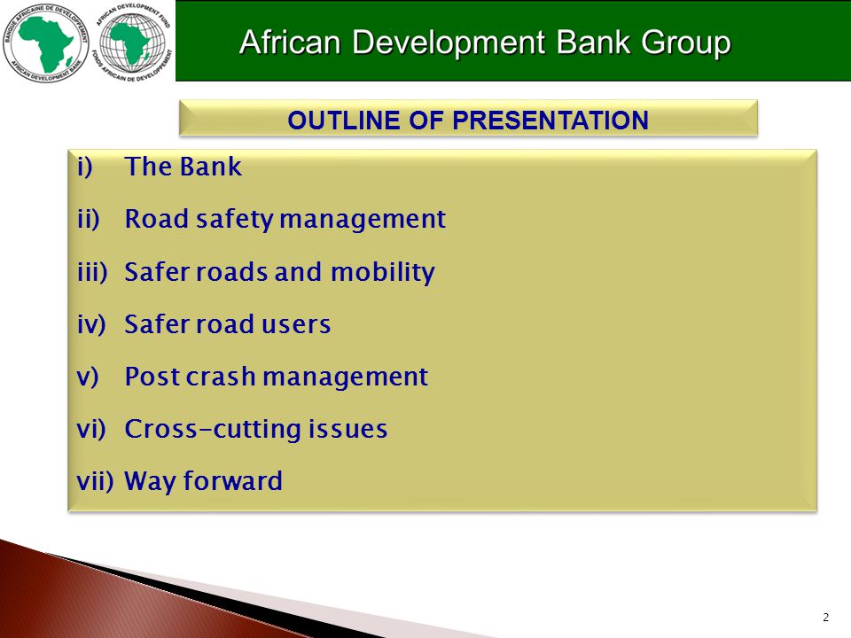 2 i)The Bank ii)Road safety management iii)Safer roads and mobility iv)Safer road users v)Post crash management vi)Cross-cutting issues vii)Way forward i)The Bank ii)Road safety management iii)Safer roads and mobility iv)Safer road users v)Post crash management vi)Cross-cutting issues vii)Way forward OUTLINE OF PRESENTATION