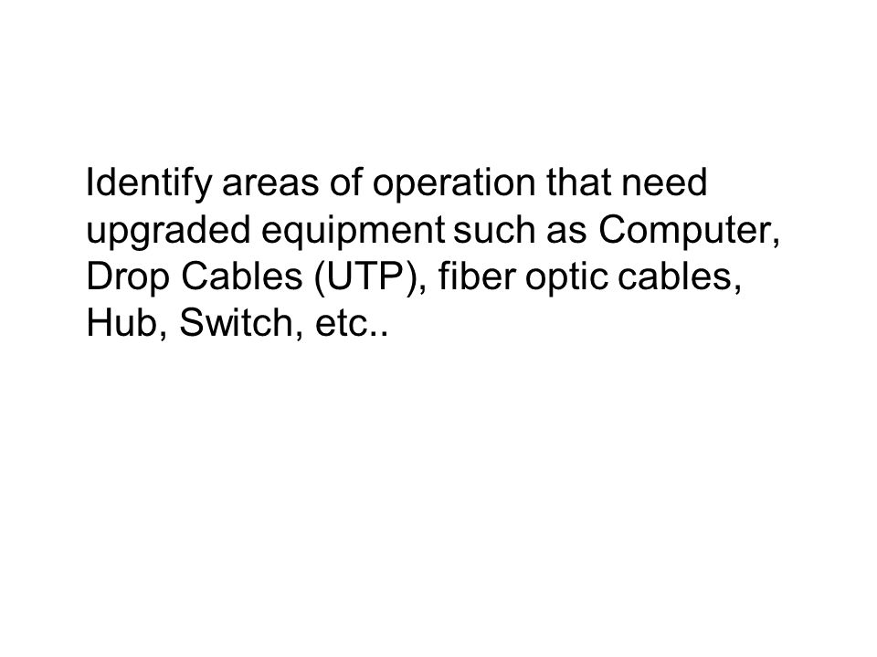 Identify areas of operation that need upgraded equipment such as Computer, Drop Cables (UTP), fiber optic cables, Hub, Switch, etc..