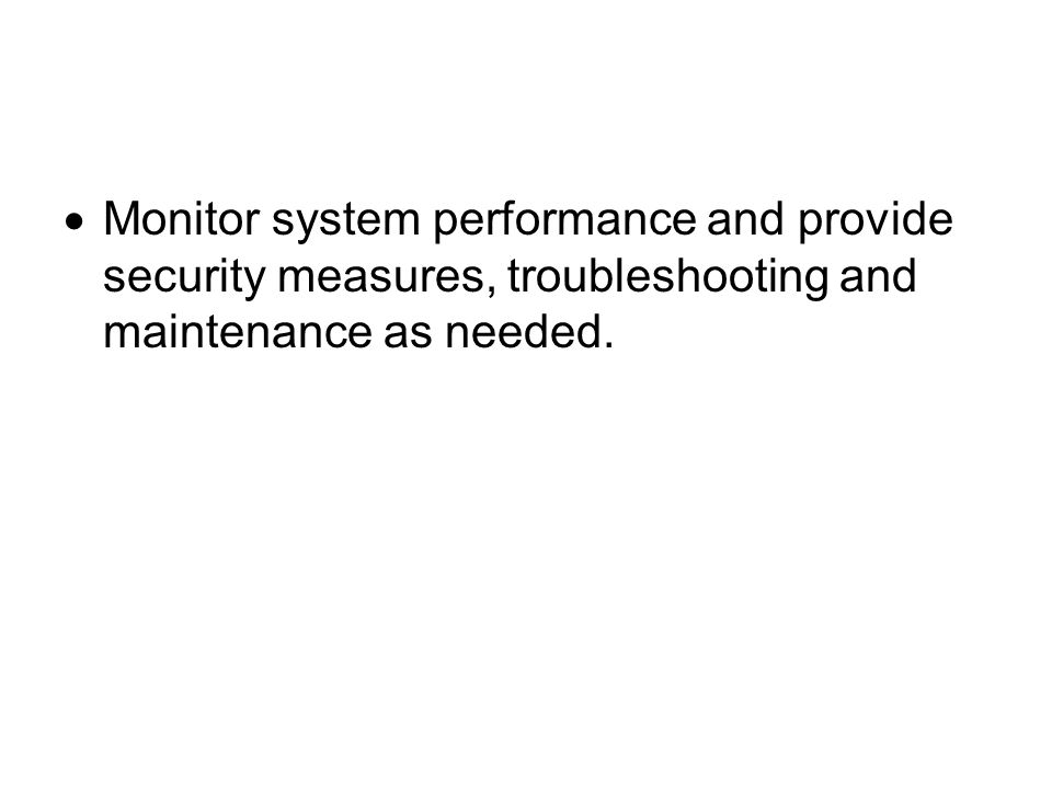  Monitor system performance and provide security measures, troubleshooting and maintenance as needed.