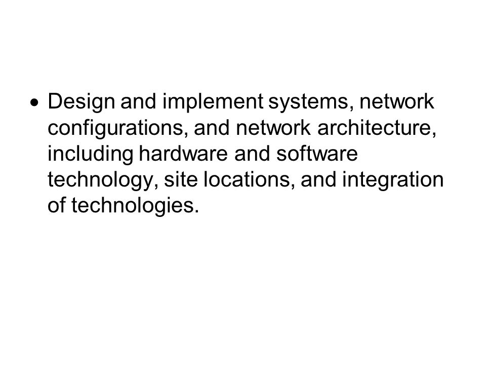  Design and implement systems, network configurations, and network architecture, including hardware and software technology, site locations, and integration of technologies.