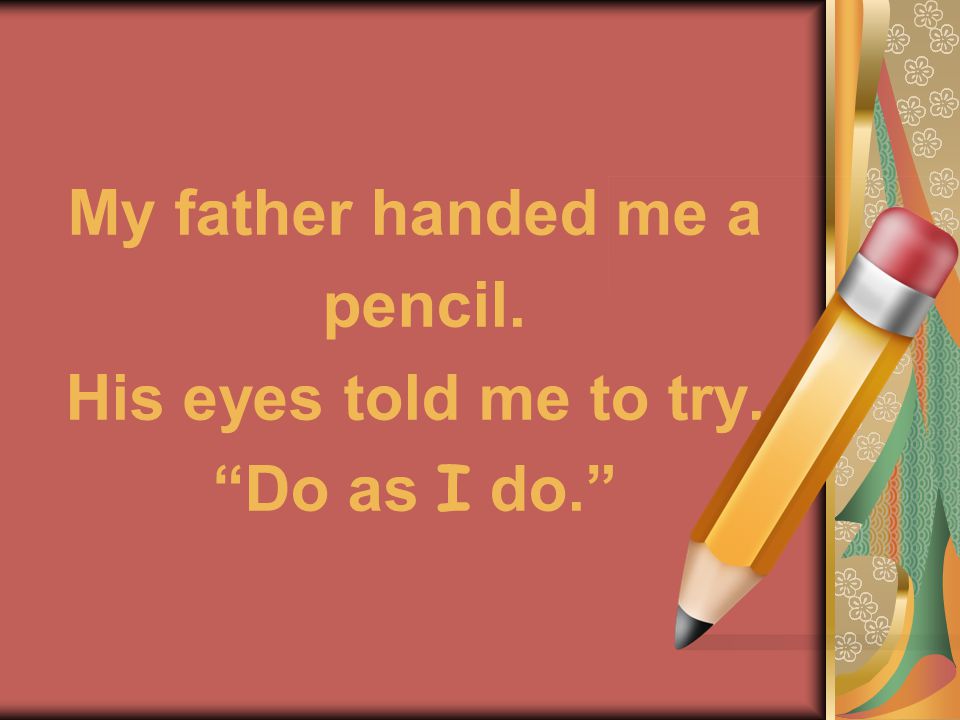 My father handed me a pencil. His eyes told me to try. Do as I do.