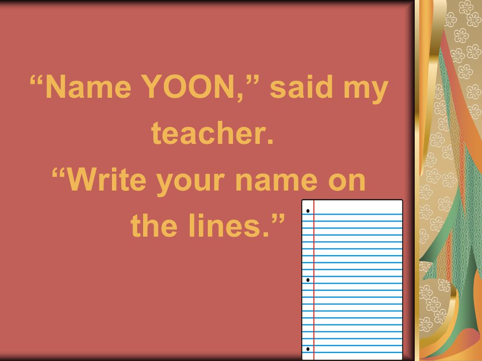 Name YOON, said my teacher. Write your name on the lines.