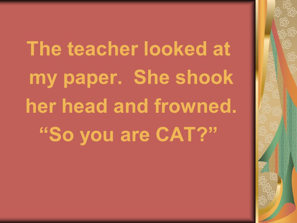The teacher looked at my paper. She shook her head and frowned. So you are CAT