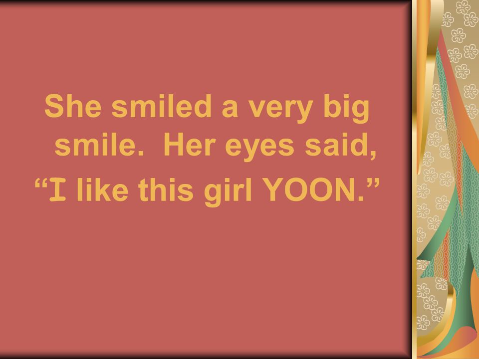 She smiled a very big smile. Her eyes said, I like this girl YOON.