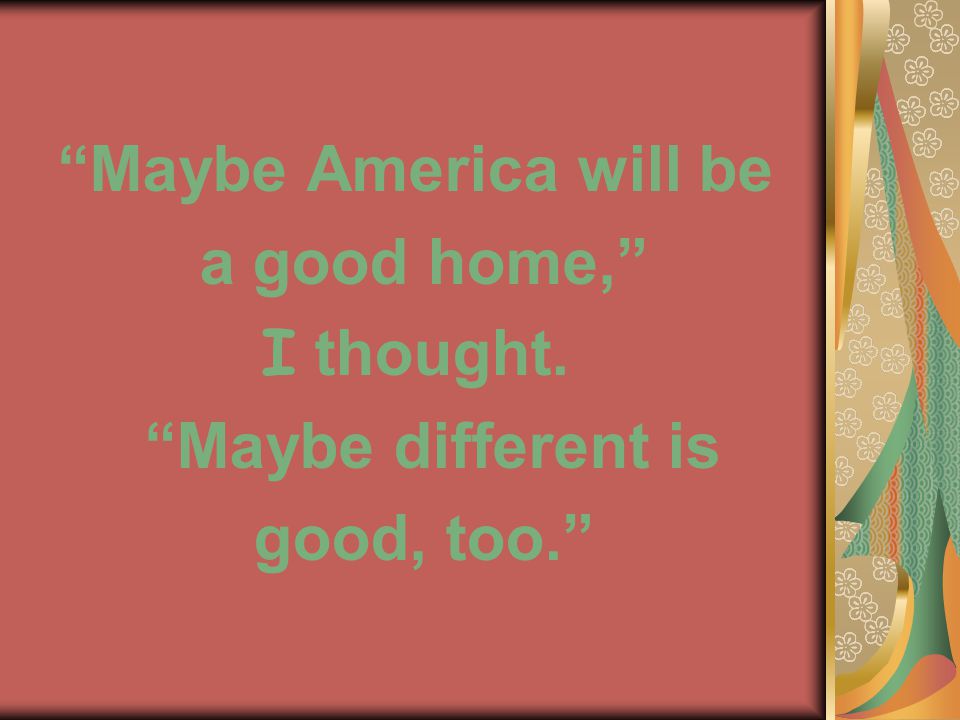 Maybe America will be a good home, I thought. Maybe different is good, too.