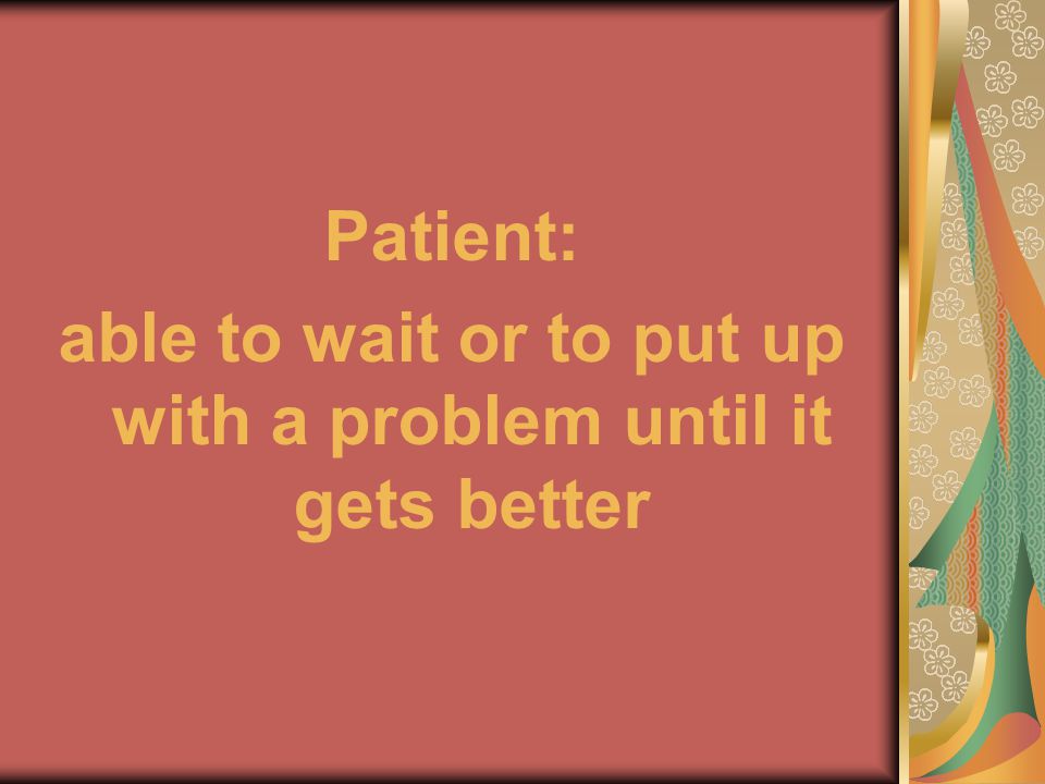 Patient: able to wait or to put up with a problem until it gets better