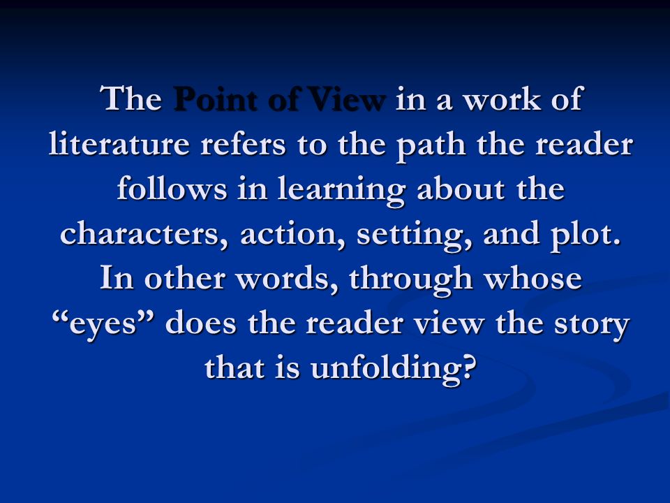 The Point of View in a work of literature refers to the path the reader follows in learning about the characters, action, setting, and plot.