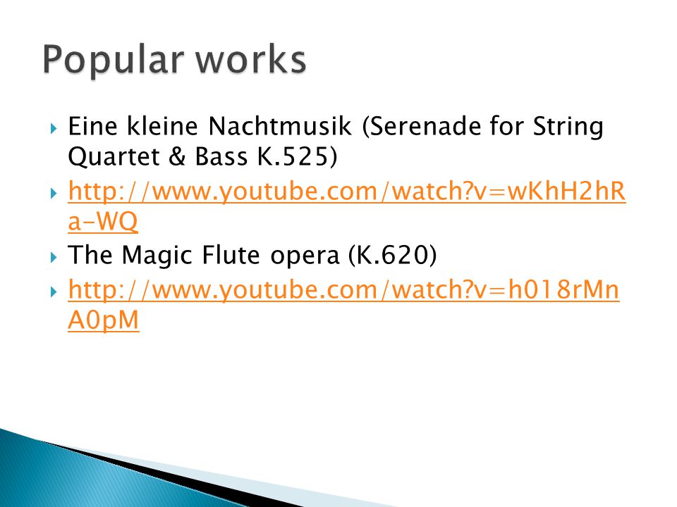  Eine kleine Nachtmusik (Serenade for String Quartet & Bass K.525)    v=wKhH2hR a-WQ   v=wKhH2hR a-WQ  The Magic Flute opera (K.620)    v=h018rMn A0pM   v=h018rMn A0pM