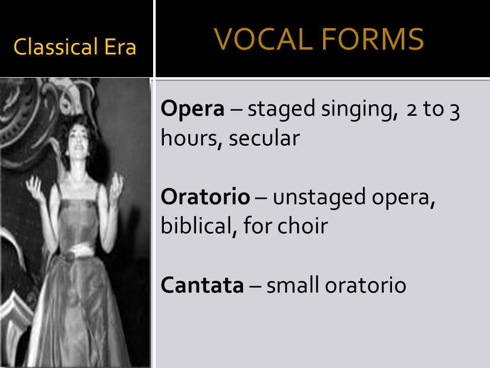 Classical Era Opera – staged singing, 2 to 3 hours, secular Oratorio – unstaged opera, biblical, for choir Cantata – small oratorio VOCAL FORMS