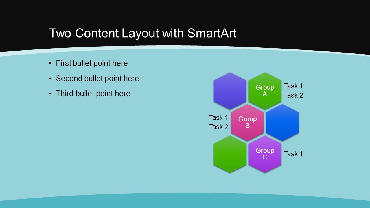 Two Content Layout with SmartArt Group A Task 1 Task 2 Group B Task 1 Task 2 Group C Task 1 ▪First bullet point here ▪Second bullet point here ▪Third bullet point here