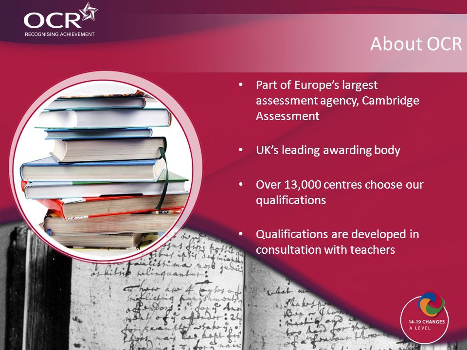 About OCR Part of Europe’s largest assessment agency, Cambridge Assessment UK’s leading awarding body Over 13,000 centres choose our qualifications Qualifications are developed in consultation with teachers