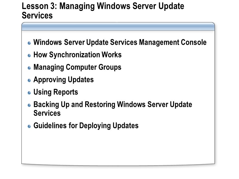 Lesson 3: Managing Windows Server Update Services Windows Server Update Services Management Console How Synchronization Works Managing Computer Groups Approving Updates Using Reports Backing Up and Restoring Windows Server Update Services Guidelines for Deploying Updates