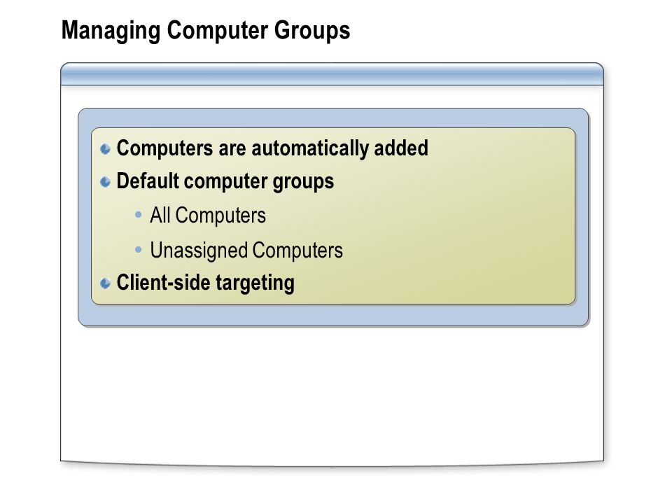 Managing Computer Groups Computers are automatically added Default computer groups  All Computers  Unassigned Computers Client-side targeting Computers are automatically added Default computer groups  All Computers  Unassigned Computers Client-side targeting