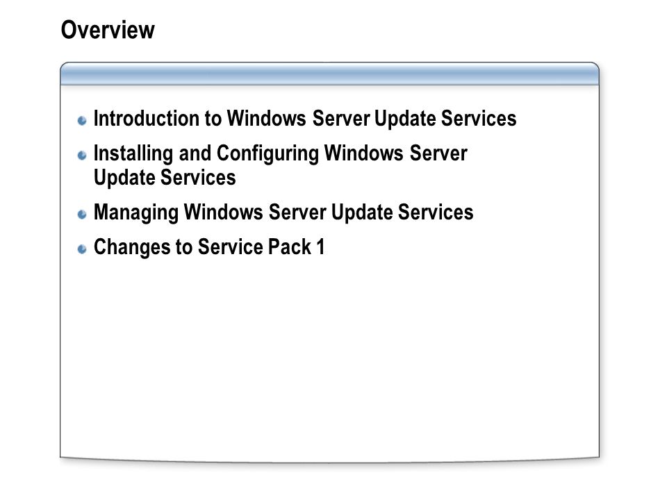Overview Introduction to Windows Server Update Services Installing and Configuring Windows Server Update Services Managing Windows Server Update Services Changes to Service Pack 1