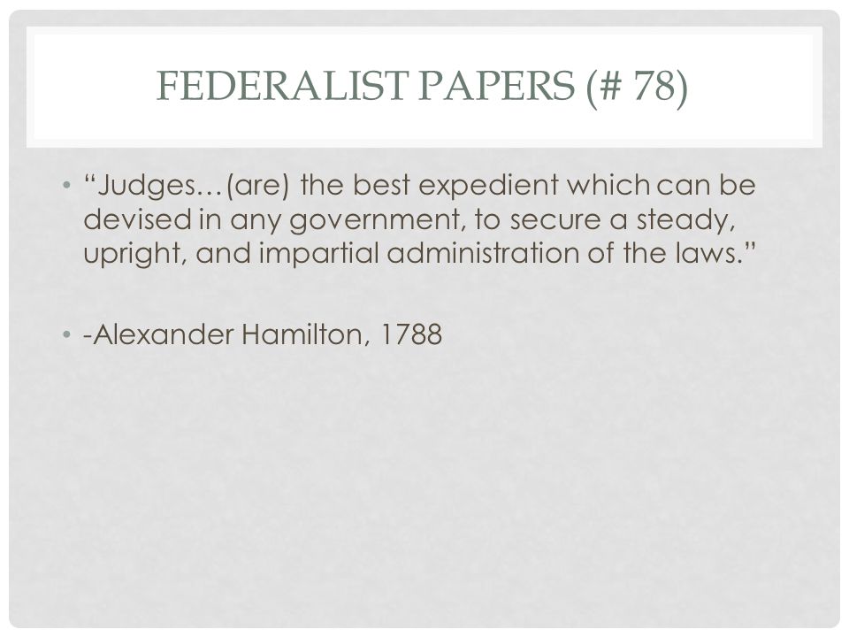 FEDERALIST PAPERS (# 78) Judges…(are) the best expedient which can be devised in any government, to secure a steady, upright, and impartial administration of the laws. -Alexander Hamilton, 1788