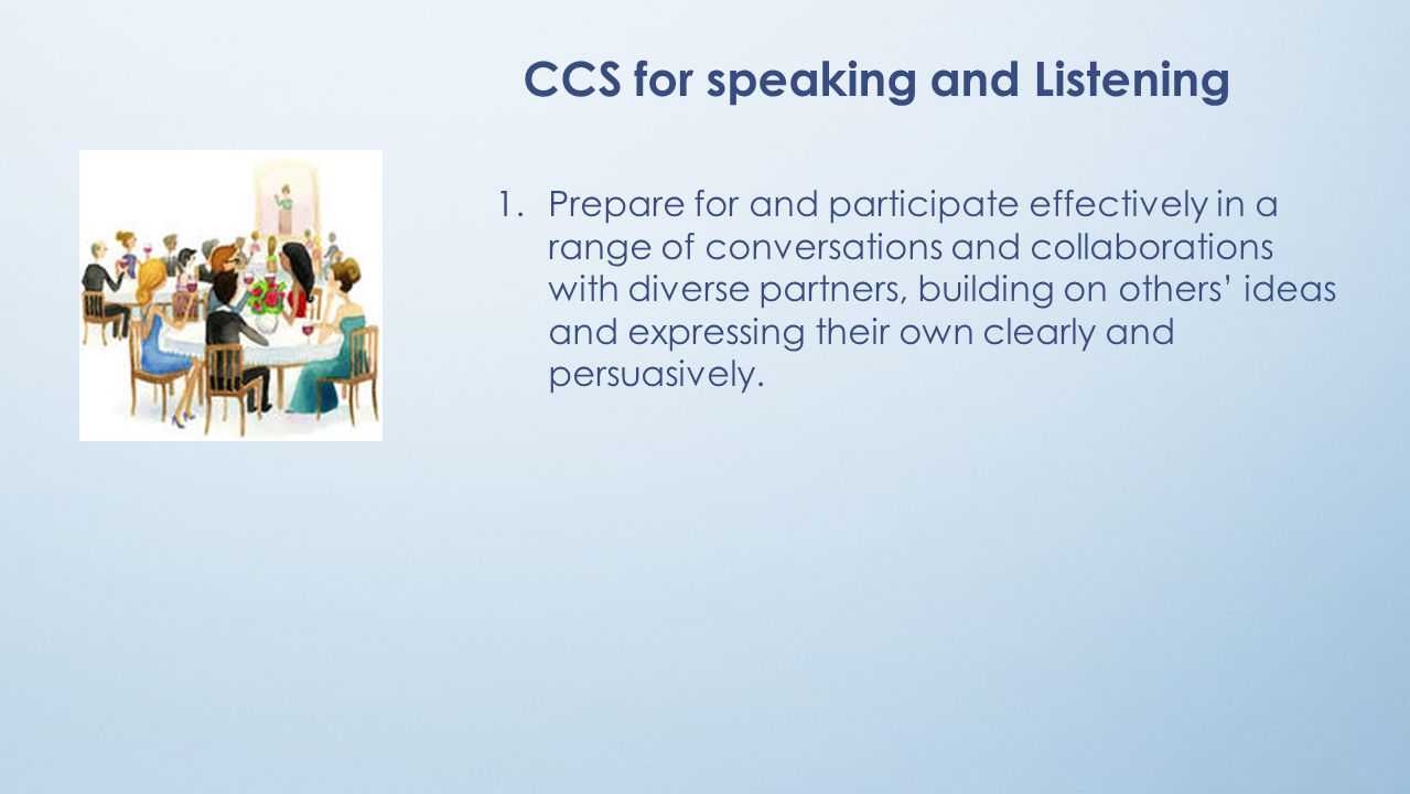 CCS for speaking and Listening 1.Prepare for and participate effectively in a range of conversations and collaborations with diverse partners, building on others’ ideas and expressing their own clearly and persuasively.