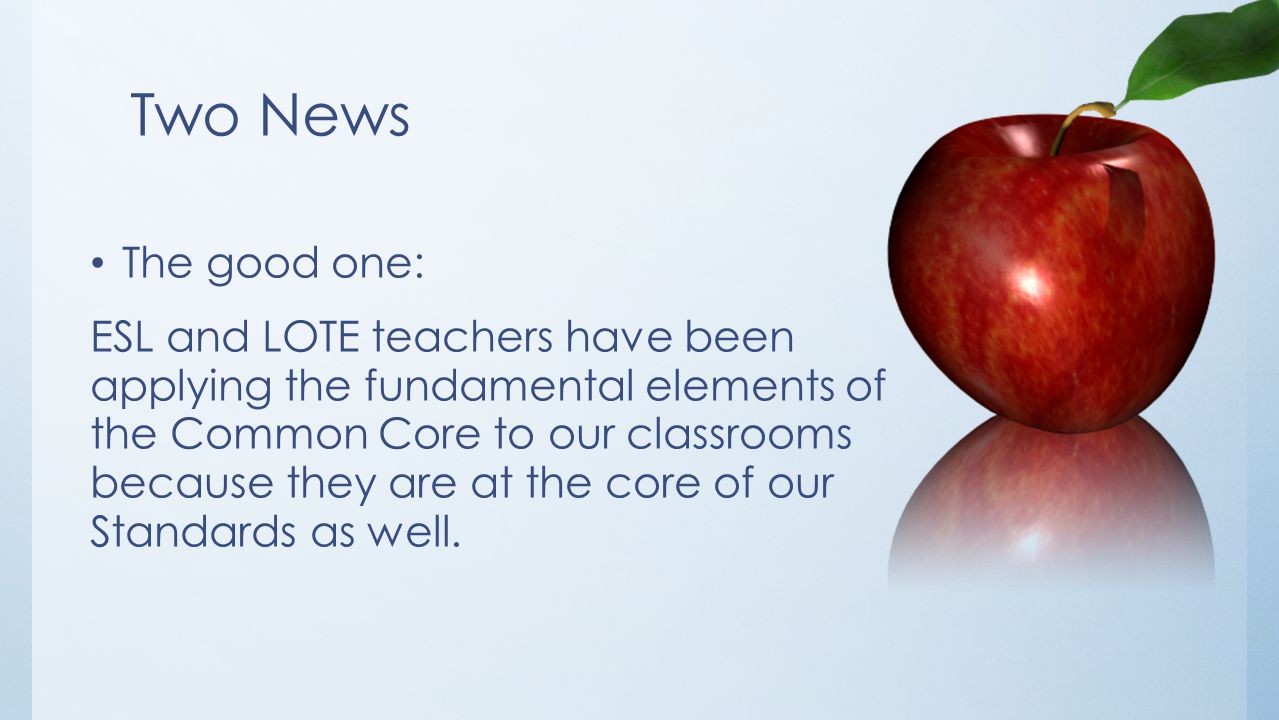 Two News The good one: ESL and LOTE teachers have been applying the fundamental elements of the Common Core to our classrooms because they are at the core of our Standards as well.