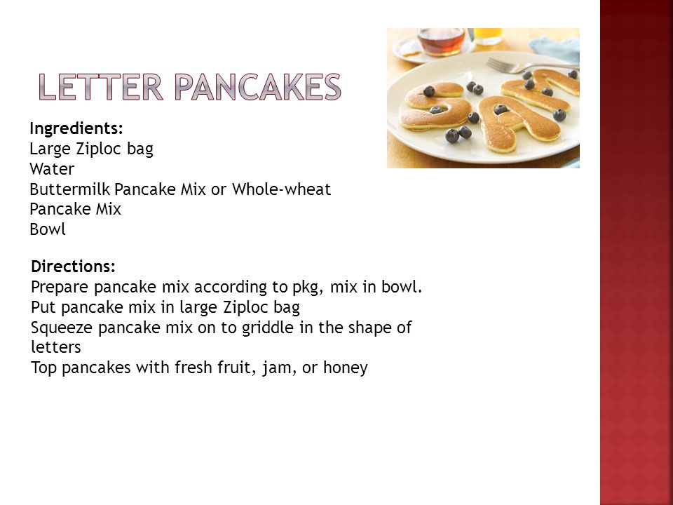 Ingredients: Large Ziploc bag Water Buttermilk Pancake Mix or Whole-wheat Pancake Mix Bowl Directions: Prepare pancake mix according to pkg, mix in bowl.