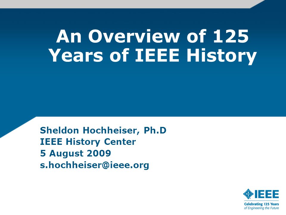 An Overview of 125 Years of IEEE History Sheldon Hochheiser, Ph.D IEEE History Center 5 August 2009